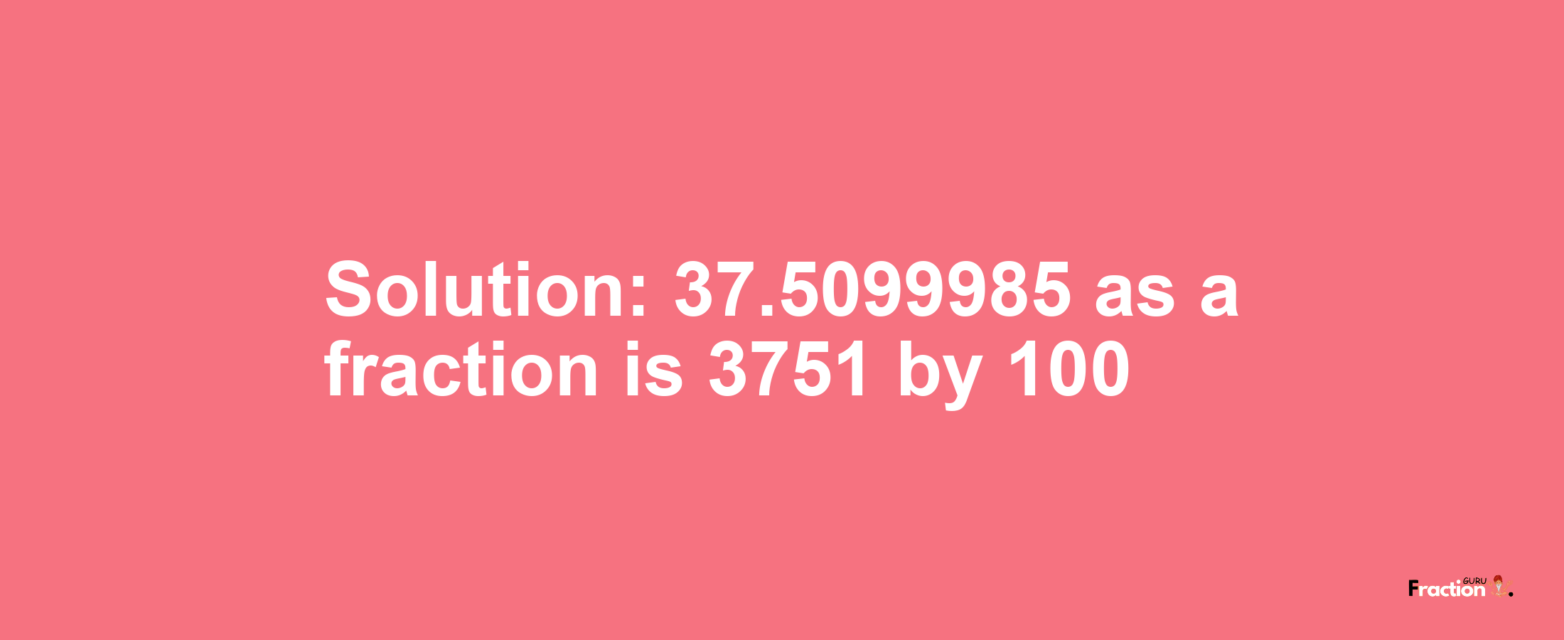 Solution:37.5099985 as a fraction is 3751/100